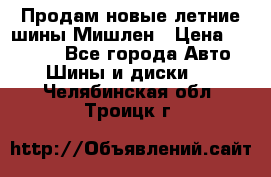 Продам новые летние шины Мишлен › Цена ­ 44 000 - Все города Авто » Шины и диски   . Челябинская обл.,Троицк г.